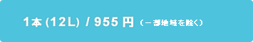 1本（12L）/955円（一部地域を除く）
