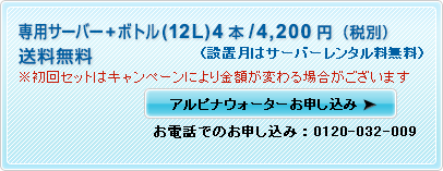 専用サーバー+ボトル（12L）2本+2本（プレゼント）/1990円　送料無料　（設置月はサーバーレンタル料無料）　お電話でのお申し込み：0120-032-009